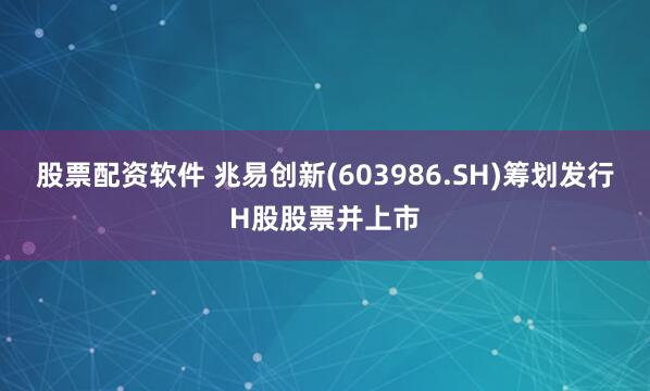 股票配资软件 兆易创新(603986.SH)筹划发行H股股票并上市