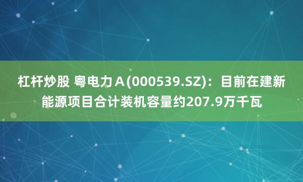杠杆炒股 粤电力Ａ(000539.SZ)：目前在建新能源项目合计装机容量约207.9万千瓦