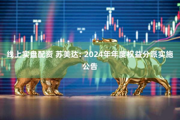 线上实盘配资 苏美达: 2024年年度权益分派实施公告