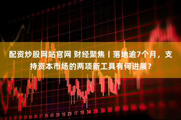 配资炒股网站官网 财经聚焦丨落地逾7个月，支持资本市场的两项新工具有何进展？