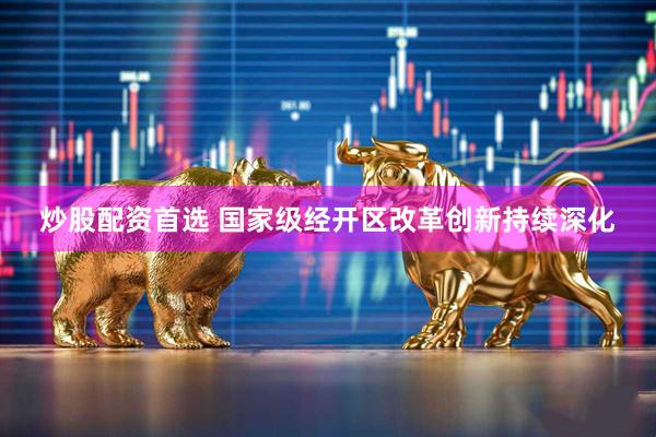 炒股配资首选 国家级经开区改革创新持续深化