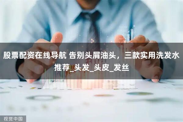 股票配资在线导航 告别头屑油头，三款实用洗发水推荐_头发_头皮_发丝