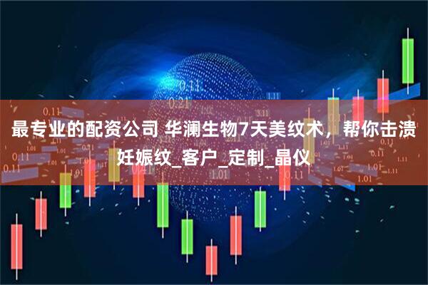 最专业的配资公司 华澜生物7天美纹术，帮你击溃妊娠纹_客户_定制_晶仪