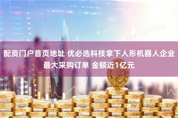 配资门户首页地址 优必选科技拿下人形机器人企业最大采购订单 金额近1亿元