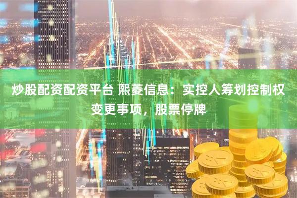炒股配资配资平台 熙菱信息：实控人筹划控制权变更事项，股票停牌