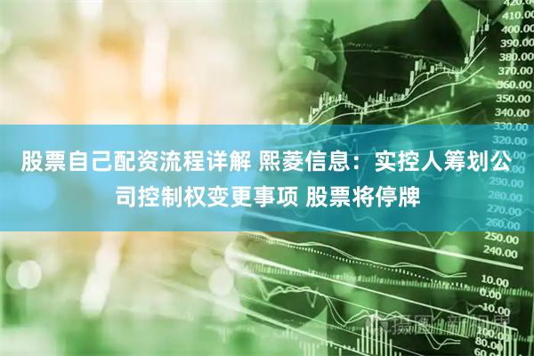 股票自己配资流程详解 熙菱信息：实控人筹划公司控制权变更事项 股票将停牌