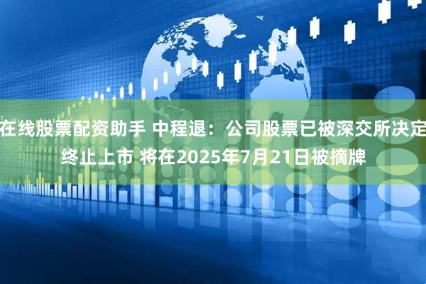 在线股票配资助手 中程退：公司股票已被深交所决定终止上市 将在2025年7月21日被摘牌