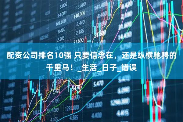 配资公司排名10强 只要信念在，还是纵横驰骋的千里马！_生活_日子_错误
