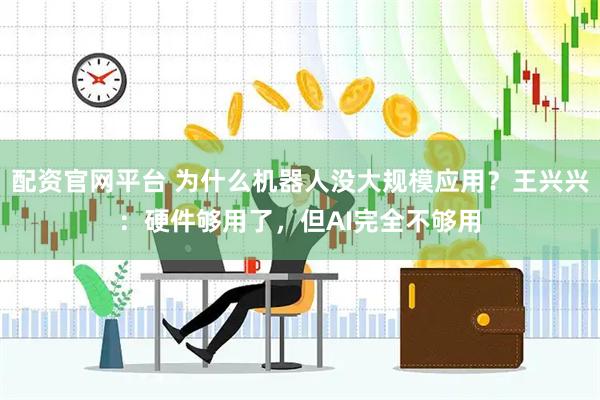 配资官网平台 为什么机器人没大规模应用？王兴兴：硬件够用了，但AI完全不够用
