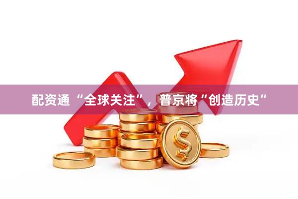 配资通 “全球关注”，普京将“创造历史”