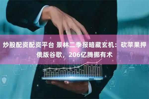 炒股配资配资平台 景林二季报暗藏玄机：砍苹果押俄版谷歌，206亿腾挪有术