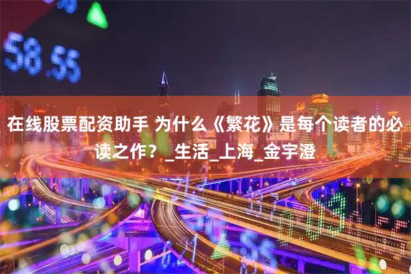 在线股票配资助手 为什么《繁花》是每个读者的必读之作？_生活_上海_金宇澄