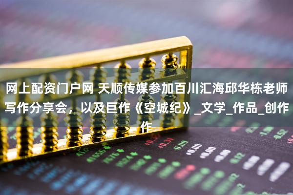 网上配资门户网 天顺传媒参加百川汇海邱华栋老师写作分享会，以及巨作《空城纪》_文学_作品_创作