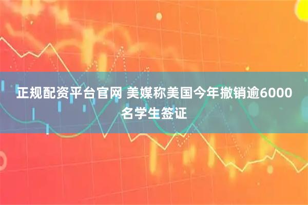 正规配资平台官网 美媒称美国今年撤销逾6000名学生签证