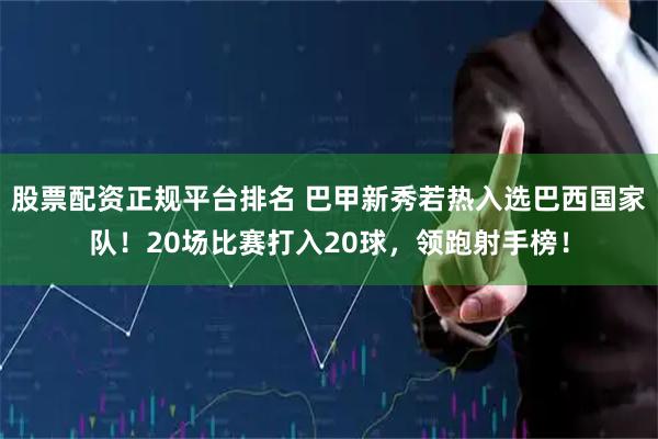 股票配资正规平台排名 巴甲新秀若热入选巴西国家队!20场比赛打入20球,领跑射手榜!