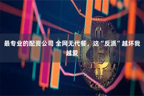 最专业的配资公司 全网无代餐,这“反派”越坏我越爱