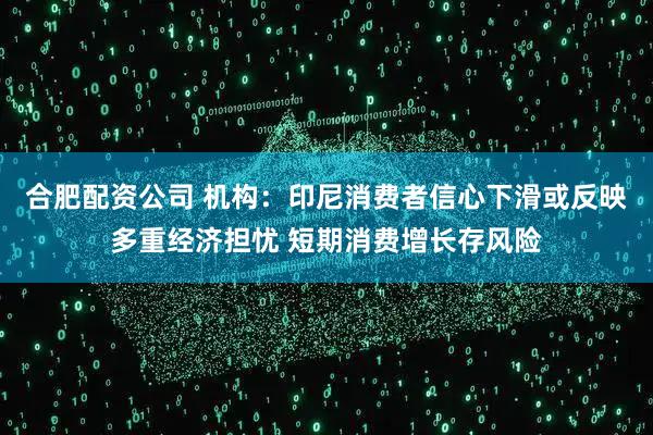 合肥配资公司 机构:印尼消费者信心下滑或反映多重经济担忧 短期消费增长存风险