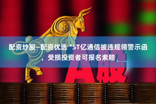 配资炒股—配资优选 *ST亿通信披违规领警示函,受损投资者可报名索赔