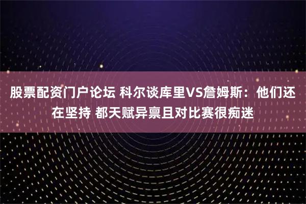 股票配资门户论坛 科尔谈库里VS詹姆斯:他们还在坚持 都天赋异禀且对比赛很痴迷