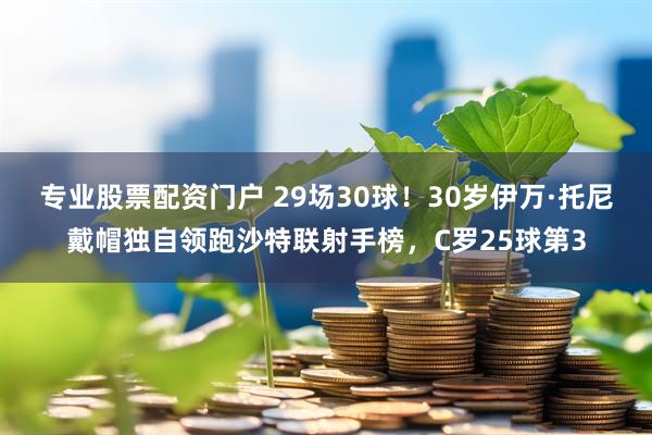 专业股票配资门户 29场30球！30岁伊万·托尼戴帽独自领跑沙特联射手榜，C罗25球第3
