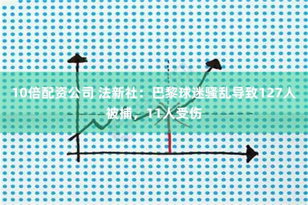 10倍配资公司 法新社：巴黎球迷骚乱导致127人被捕，11人受伤