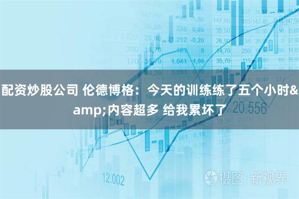 配资炒股公司 伦德博格：今天的训练练了五个小时&内容超多 给我累坏了