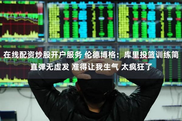 在线配资炒股开户服务 伦德博格：库里投篮训练简直弹无虚发 准得让我生气 太疯狂了