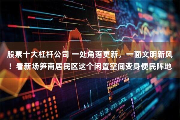 股票十大杠杆公司 一处角落更新，一面文明新风！看新场笋南居民区这个闲置空间变身便民阵地